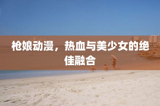 枪娘动漫，热血与美少女的绝佳融合