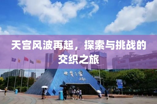 天宫风波再起，探索与挑战的交织之旅