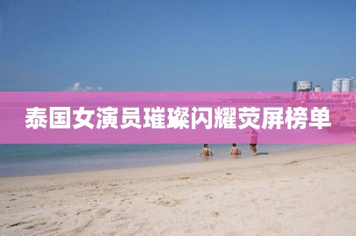 泰国女演员璀璨闪耀荧屏榜单