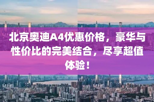 北京奥迪A4优惠价格,豪华与性价比的完美结合,尽享超值体验!