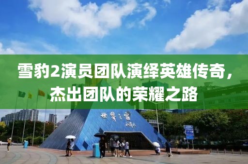 雪豹2演员团队演绎英雄传奇,杰出团队的荣耀之路