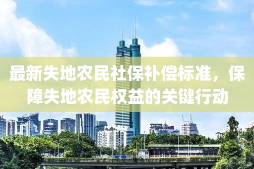 最新失地农民社保补偿标准,保障失地农民权益的关键行动