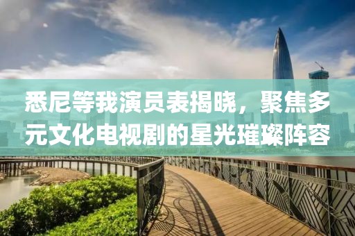 悉尼等我演员表揭晓，聚焦多元文化电视剧的星光璀璨阵容