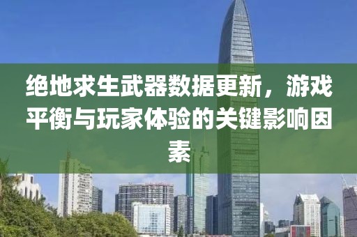绝地求生武器数据更新，游戏平衡与玩家体验的关键影响因素