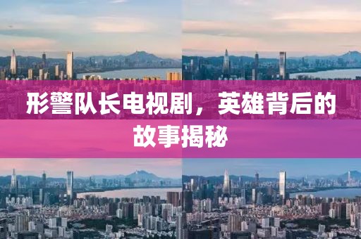 形警队长电视剧，英雄背后的故事揭秘