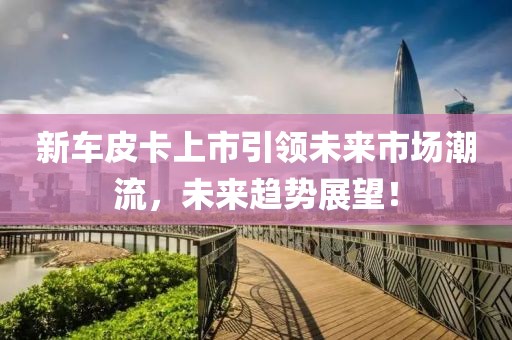 新车皮卡上市引领未来市场潮流，未来趋势展望！