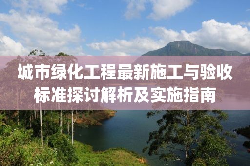 城市绿化工程最新施工与验收标准探讨解析及实施指南