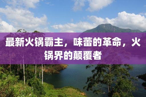 最新火锅霸主,味蕾的革命,火锅界的颠覆者