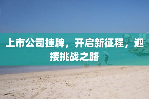 上市公司挂牌，开启新征程，迎接挑战之路