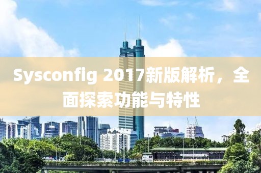 Sysconfig 2017新版解析，全面探索功能与特性