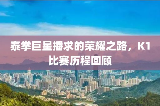 泰拳巨星播求的荣耀之路，K1比赛历程回顾
