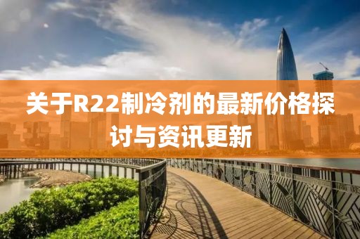 关于R22制冷剂的最新价格探讨与资讯更新