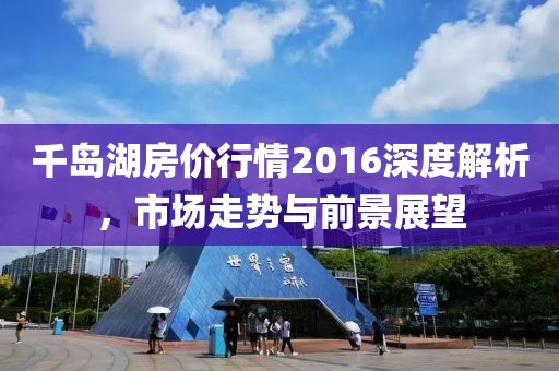 千岛湖房价行情2016深度解析,市场走势与前景展望