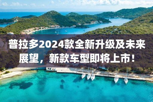 普拉多2024款全新升级及未来展望，新款车型即将上市！