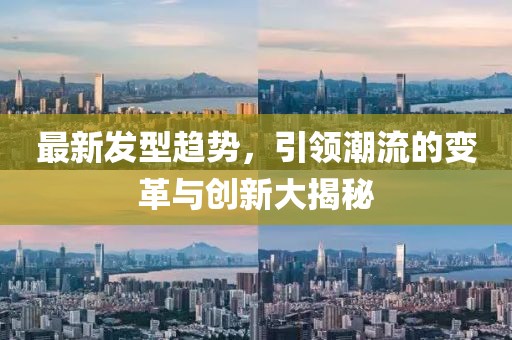 最新发型趋势，引领潮流的变革与创新大揭秘