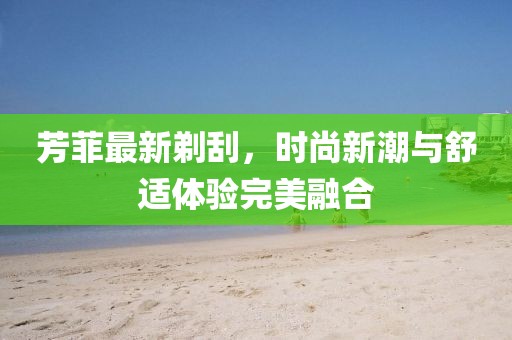 芳菲最新剃刮，时尚新潮与舒适体验完美融合