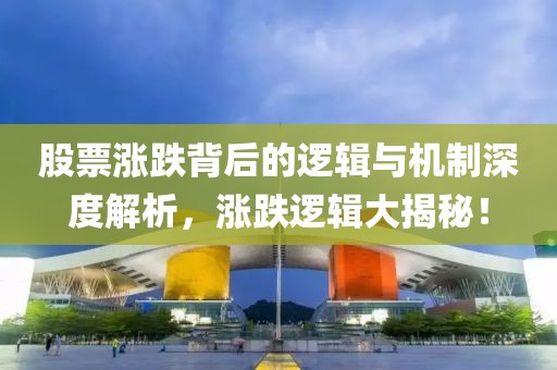 股票涨跌背后的逻辑与机制深度解析，涨跌逻辑大揭秘！