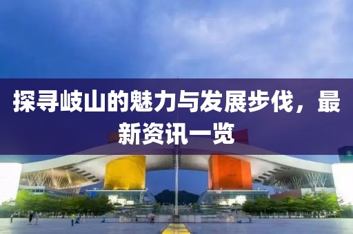 探寻岐山的魅力与发展步伐，最新资讯一览