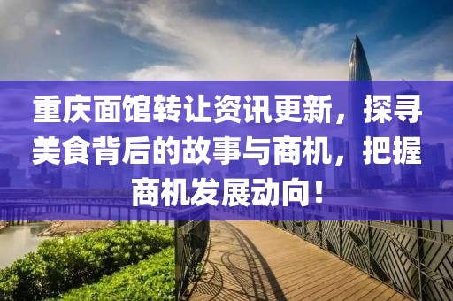 重庆面馆转让资讯更新,探寻美食背后的故事与商机,把握商机发展动向!