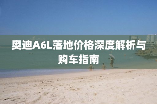 奥迪A6L落地价格深度解析与购车指南