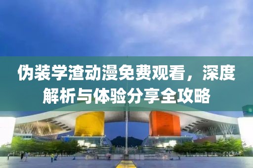 伪装学渣动漫免费观看，深度解析与体验分享全攻略
