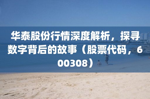 华泰股份行情深度解析，探寻数字背后的故事（股票代码，600308）