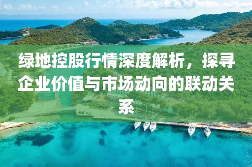 绿地控股行情深度解析，探寻企业价值与市场动向的联动关系