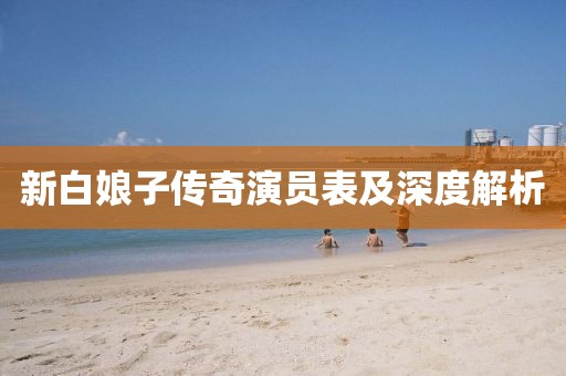 新白娘子传奇演员表及深度解析