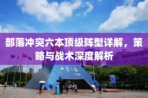 部落冲突六本顶级阵型详解，策略与战术深度解析