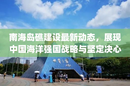 南海岛礁建设最新动态，展现中国海洋强国战略与坚定决心