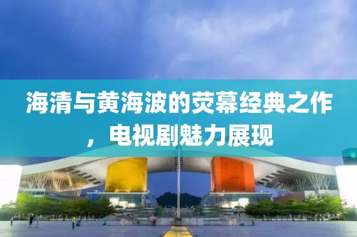 海清与黄海波的荧幕经典之作，电视剧魅力展现