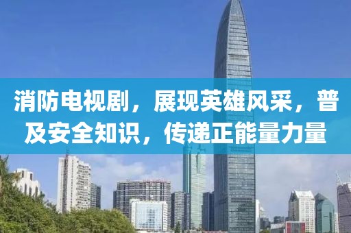 消防电视剧，展现英雄风采，普及安全知识，传递正能量力量