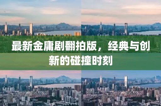 最新金庸剧翻拍版，经典与创新的碰撞时刻