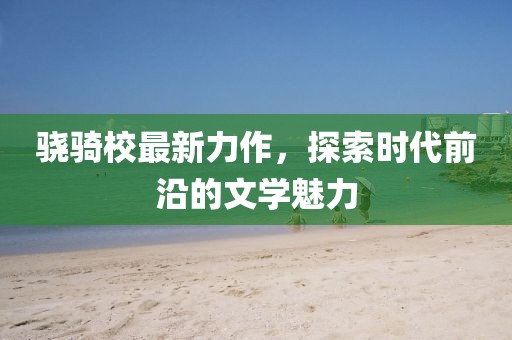 骁骑校最新力作，探索时代前沿的文学魅力