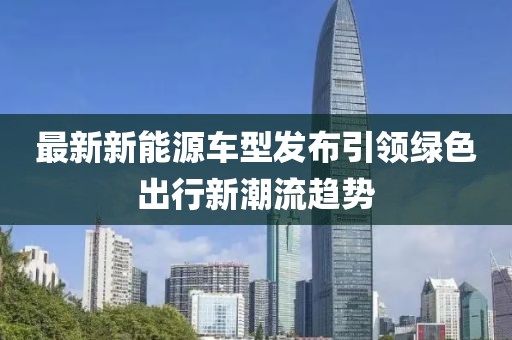 最新新能源车型发布引领绿色出行新潮流趋势