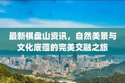 最新棋盘山资讯，自然美景与文化底蕴的完美交融之旅