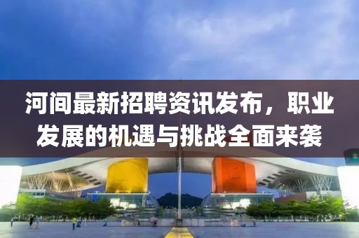 河间最新招聘资讯发布，职业发展的机遇与挑战全面来袭