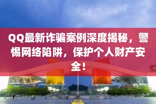 QQ最新诈骗案例深度揭秘，警惕网络陷阱，保护个人财产安全！