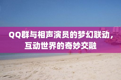 QQ群与相声演员的梦幻联动，互动世界的奇妙交融