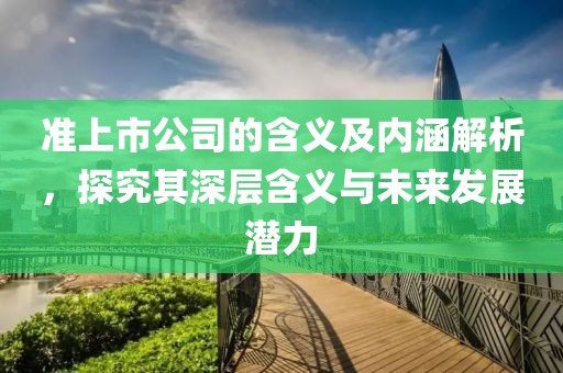 准上市公司的含义及内涵解析，探究其深层含义与未来发展潜力
