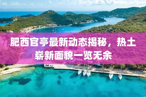 肥西官亭最新动态揭秘，热土崭新面貌一览无余