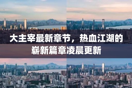 大主宰最新章节，热血江湖的崭新篇章凌晨更新