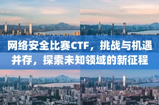 网络安全比赛CTF,挑战与机遇并存,探索未知领域的新征程