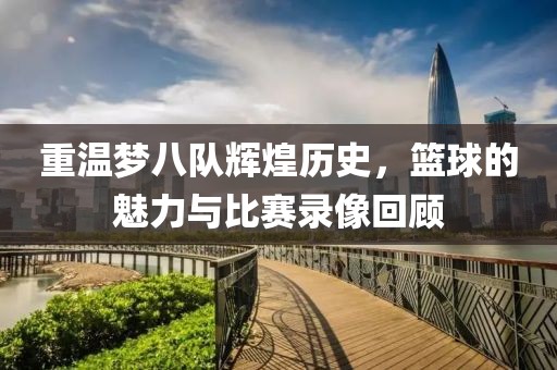 重温梦八队辉煌历史，篮球的魅力与比赛录像回顾