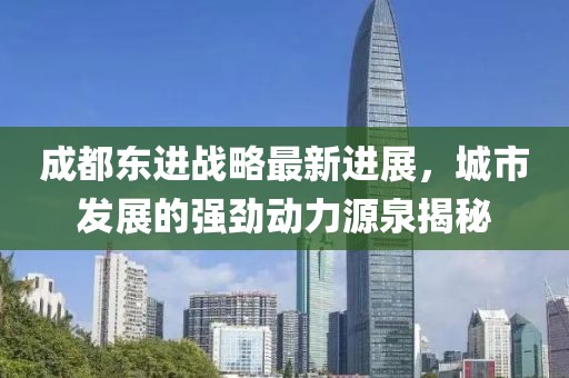 成都东进战略最新进展，城市发展的强劲动力源泉揭秘