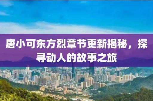 唐小可东方烈章节更新揭秘,探寻动人的故事之旅