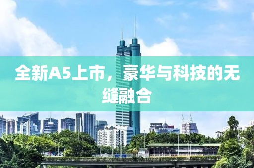 全新A5上市，豪华与科技的无缝融合