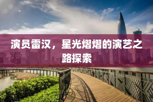 演员雷汉，星光熠熠的演艺之路探索