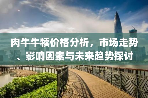 肉牛牛犊价格分析，市场走势、影响因素与未来趋势探讨