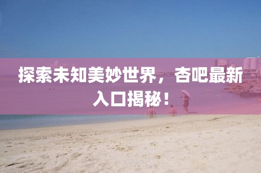 探索未知美妙世界,杏吧最新入口揭秘!